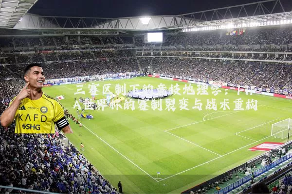 三赛区制下的竞技地理学：FIFA世界杯的赛制裂变与战术重构