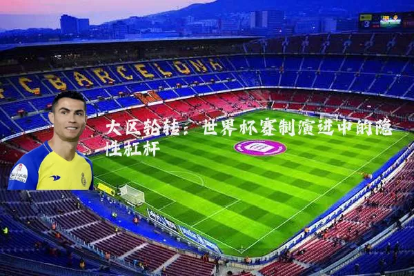 大区轮转：世界杯赛制演进中的隐性杠杆