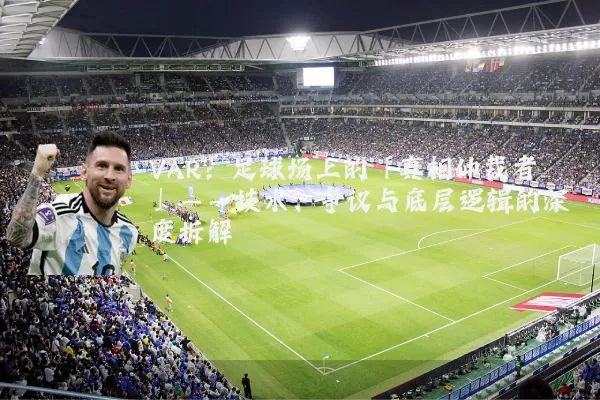 VAR:足球场上的「真相仲裁者」——技术、争议与底层逻辑的深度拆解