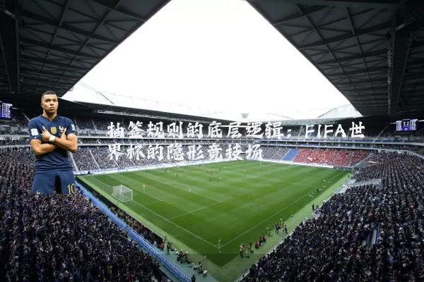 抽签规则的底层逻辑：FIFA世界杯的隐形竞技场