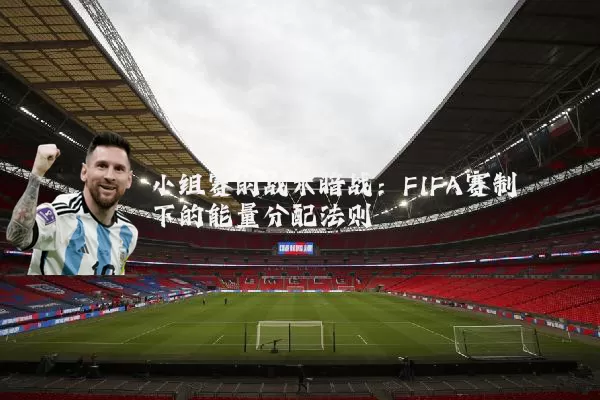 小组赛的战术暗战:FIFA赛制下的能量分配法则