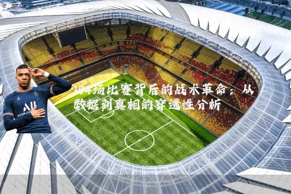 104场比赛背后的战术革命:从数据到真相的穿透性分析