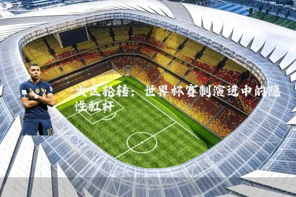 大区轮转:世界杯赛制演进中的隐性杠杆